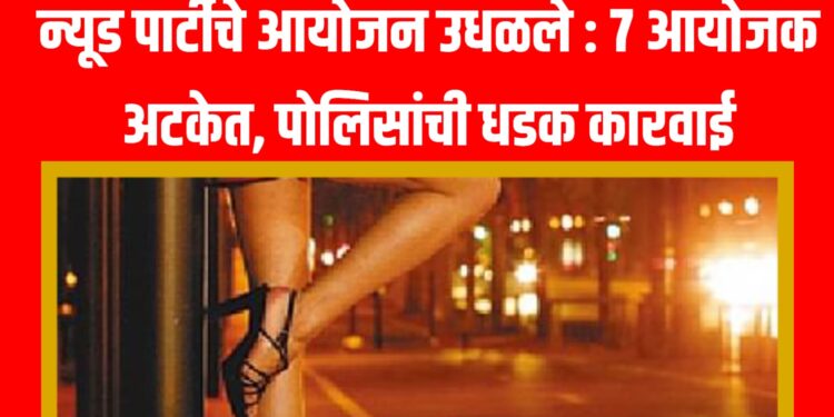 Nude party चे आयोजन उधळले : ७ आयोजक अटकेत, पोलिसांची धडक कारवाई