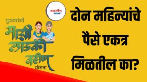 Ladki Bahin Yojana Latest Update : दोन महिन्यांचे पैसे एकत्र मिळतील का?