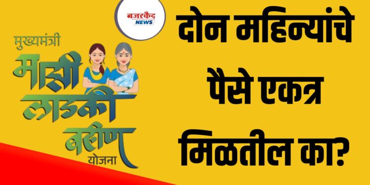 Ladki Bahin Yojana Latest Update : दोन महिन्यांचे पैसे एकत्र मिळतील का?