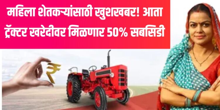 महिला शेतकऱ्यांसाठी खुशखबर! आता ट्रॅक्टर खरेदीवर मिळणार ५०% सबसिडी