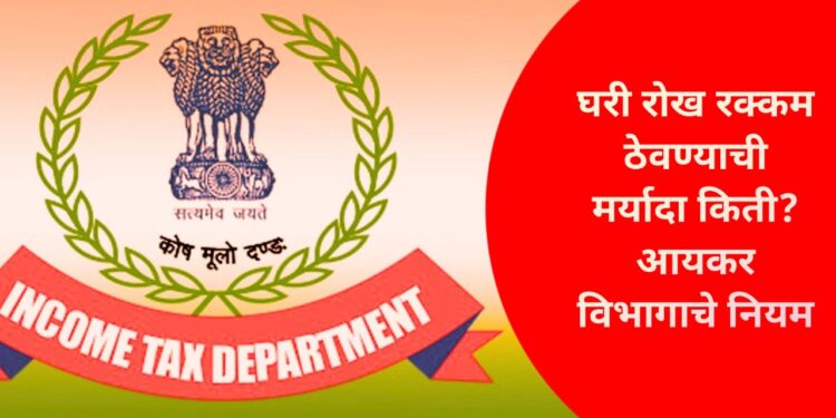 Cash Limit at Home - घरी रोख रक्कम ठेवण्याची मर्यादा किती? आयकर विभागाचे नियम जाणुनघ्या