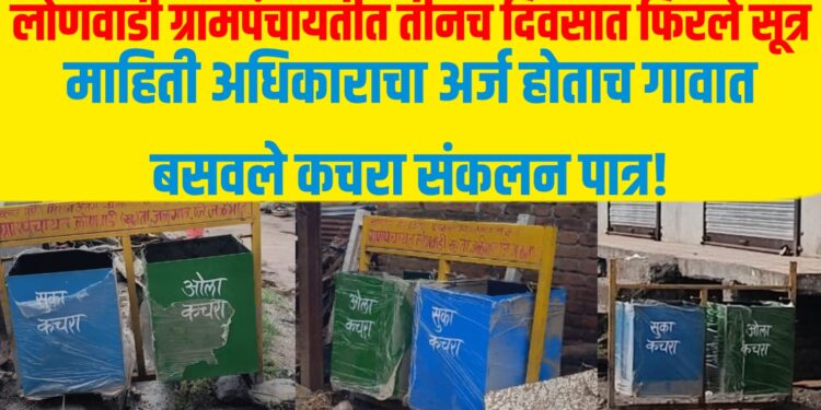 लोणवाडी ग्रामपंचायतीत तीनच दिवसात फिरले सूत्र ; माहिती अधिकाराचा अर्ज होताच गावात बसवले कचरा संकलन पात्र!