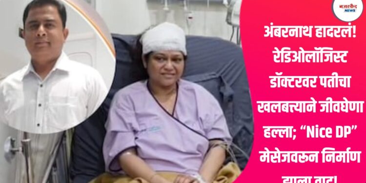 अंबरनाथ हादरलं! रेडिओलॉजिस्ट डॉक्टरवर पतीचा खलबत्त्याने जीवघेणा हल्ला; “Nice DP” मेसेजवरून निर्माण झाला वाद!