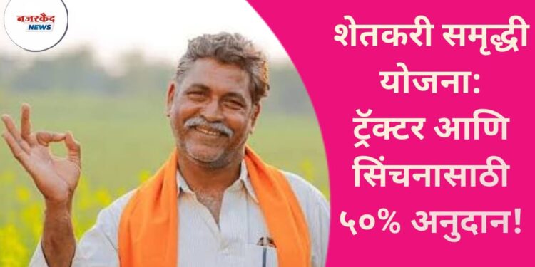 शेतकरी समृद्धी योजना: ट्रॅक्टर आणि सिंचनासाठी ५०% अनुदान!