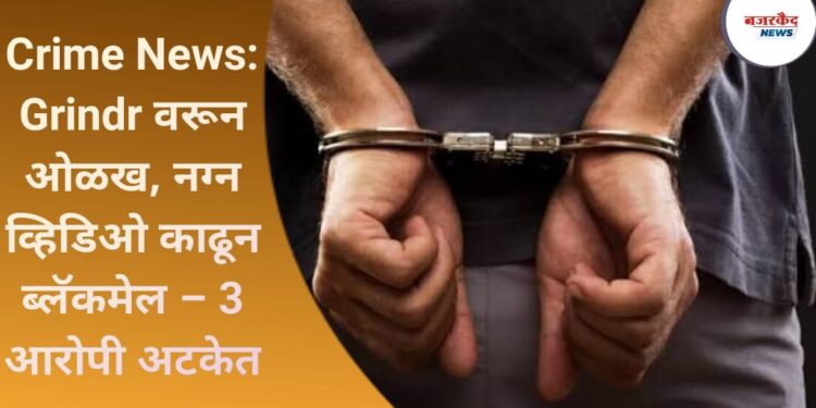 Crime News: Grindr वरून ओळख, नग्न व्हिडिओ काढून ब्लॅकमेल – 3 आरोपी अटकेत