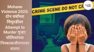 Mohane Violence 2025: दोन वर्षांच्या चिमुरडीवर Attempt to Murder गुन्हा; पोलिसांच्या निष्काळजीपणावर संताप