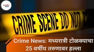 Crime News: मध्यरात्री टोळक्याचा 25 वर्षीय तरुणावर हल्ला