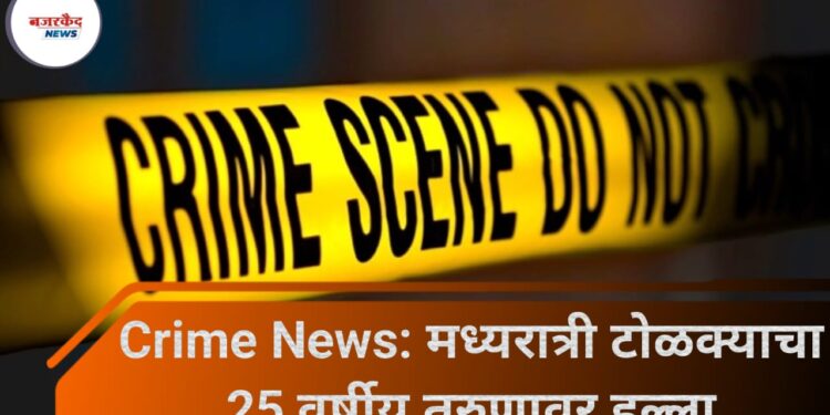 Crime News: मध्यरात्री टोळक्याचा 25 वर्षीय तरुणावर हल्ला