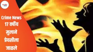 Crime News : १७ वर्षीय मुलाने प्रेयसीला जाळले