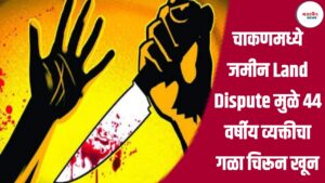 Crime News: चाकणमध्ये जमीन Land Dispute मुळे ४४ वर्षीय व्यक्तीचा गळा चिरून खून
