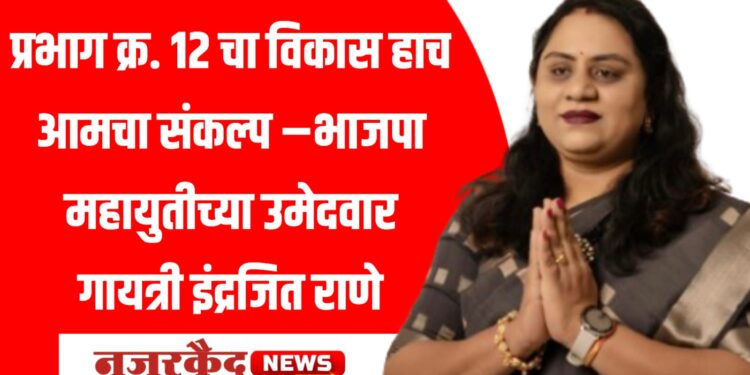 प्रभाग क्र. 12 चा विकास हाच आमचा संकल्प –भाजपा महायुतीच्या उमेदवार गायत्री इंद्रजित राणे