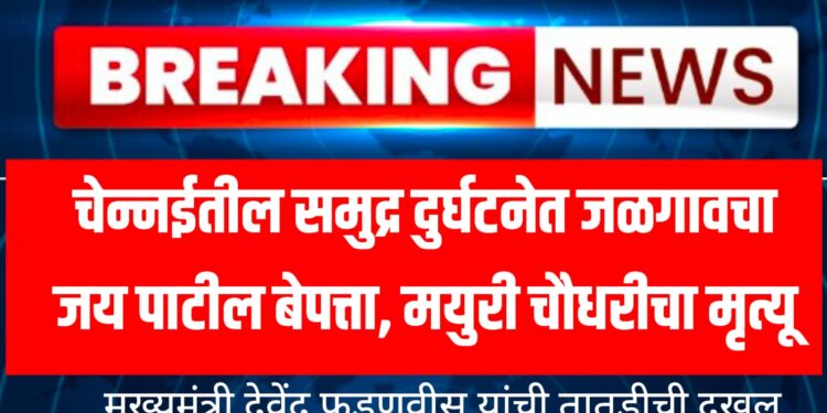 Chennai Sea Accident : चेन्नईतील समुद्र दुर्घटनेत जळगावचा जय पाटील बेपत्ता, मयुरी चौधरीचा मृत्यू ; मुख्यमंत्री देवेंद्र फडणवीस यांची तातडीची दखल