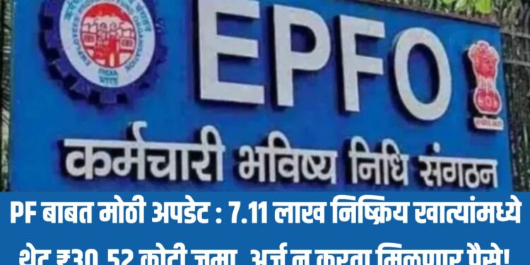 PF बाबत मोठी अपडेट : 7.11 लाख निष्क्रिय खात्यांमध्ये थेट ₹30.52 कोटी जमा, अर्ज न करता मिळणार पैसे!