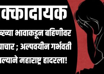 धक्कादायक : सख्ख्या भावाकडून बहिणीवर अत्याचार ; अल्पवयीन गर्भवती झाल्याने महाराष्ट्र हादरला!