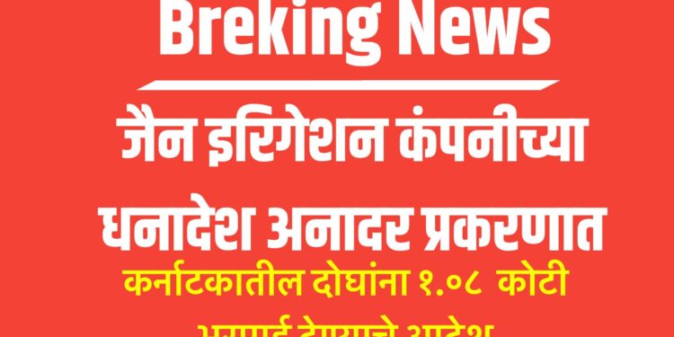 जैन इरिगेशन कंपनीच्या धनादेश अनादर प्रकरणात   कर्नाटकातील दोघांना १.०८  कोटी भरपाई देण्याचे आदेश