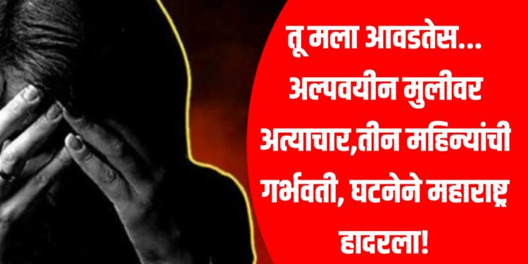 तू मला आवडतेस... अल्पवयीन मुलीवर अत्याचार,तीन महिन्यांची गर्भवती, घटनेने महाराष्ट्र हादरला!