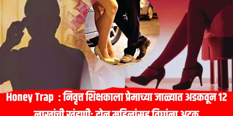 Honey Trap : निवृत्त शिक्षकाला प्रेमाच्या जाळ्यात अडकवून 12 लाखांची खंडणी; दोन महिलांसह तिघांना अटक