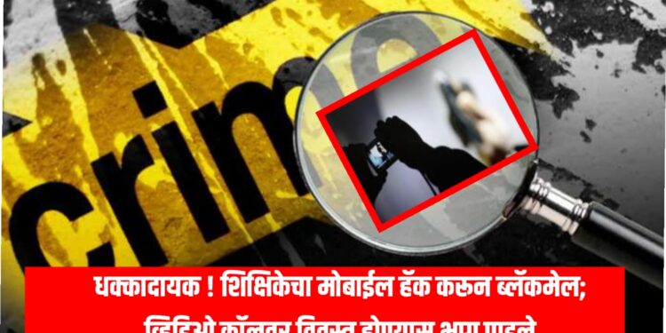 धक्कादायक ! शिक्षिकेचा मोबाईल हॅक करून ब्लॅकमेल; व्हिडिओ कॉलवर विवस्त्र होण्यास भाग पाडले