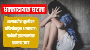धक्कादायक घटना : अल्पवयीन मुलीवर वडिलांकडून अत्याचार; गर्भवती झाल्यानंतर प्रकरण उघड
