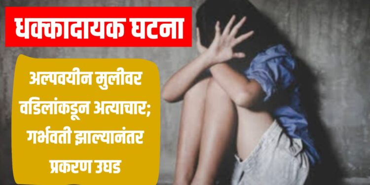 धक्कादायक घटना : अल्पवयीन मुलीवर वडिलांकडून अत्याचार; गर्भवती झाल्यानंतर प्रकरण उघड