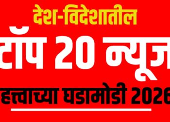देश-विदेशातील टॉप 20 न्यूज - महत्त्वाच्या घडामोडी 2026