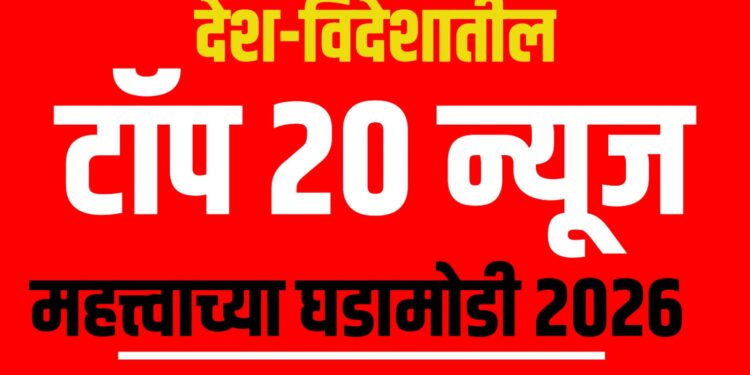 देश-विदेशातील टॉप 20 न्यूज - महत्त्वाच्या घडामोडी 2026