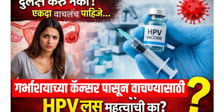 दुर्लक्ष करू नका! एकदा वाचलंच पाहिजे…गर्भाशयाच्या कॅन्सरपासून वाचण्यासाठी HPV लस महत्त्वाची का?
