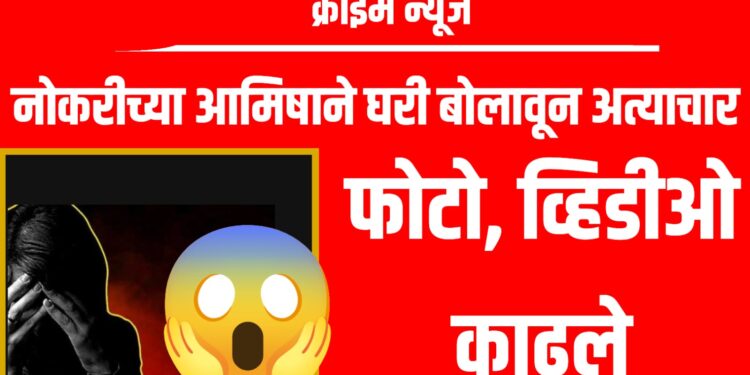 Crime News: नोकरीच्या आमिषाने घरी बोलावून अत्याचार करत फोटो, व्हिडीओ काढले