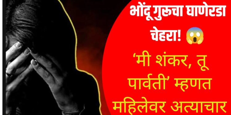 खळबळजनक : ‘मी शंकर, तू पार्वती’ म्हणत आणखी एका भोंदू गुरूचा महिलेला जाळ्यात ओढून अत्याचार