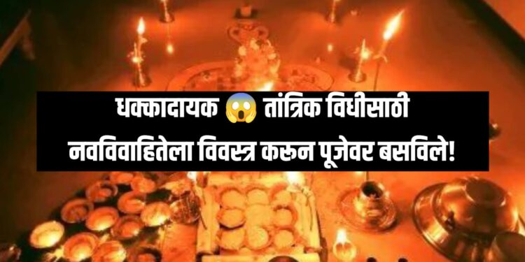 धक्कादायक : तांत्रिक विधिसाठी नवविवाहितेला विवस्त्र करून पूजेवर बसविले!