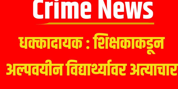 Crime News: धक्कादायक : शिक्षकाकडून अल्पवयीन विद्यार्थ्यावर अत्याचार