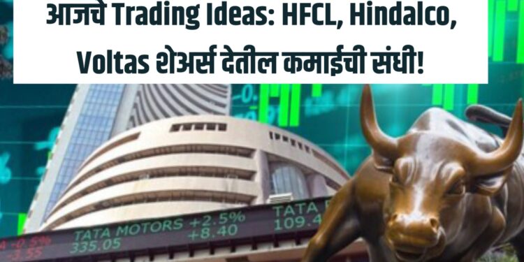 आजचे Trading Ideas: HFCL, Hindalco, Voltas शेअर्स देतील कमाईची संधी!